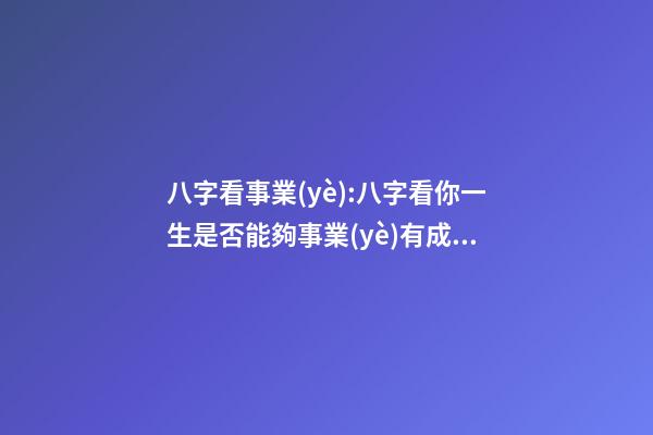 八字看事業(yè):八字看你一生是否能夠事業(yè)有成？ 八字測事業(yè)成就，通過八字看事業(yè)！